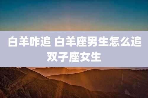 白羊咋追 白羊座男生怎么追双子座女生