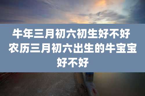 牛年三月初六初生好不好 农历三月初六出生的牛宝宝好不好