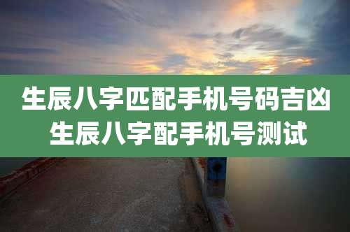 生辰八字匹配手机号码吉凶 生辰八字配手机号测试
