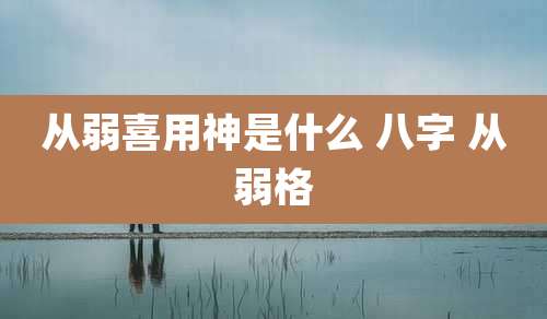 从弱喜用神是什么 八字 从弱格