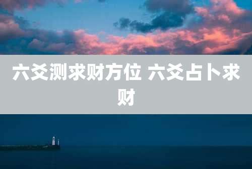 六爻测求财方位 六爻占卜求财