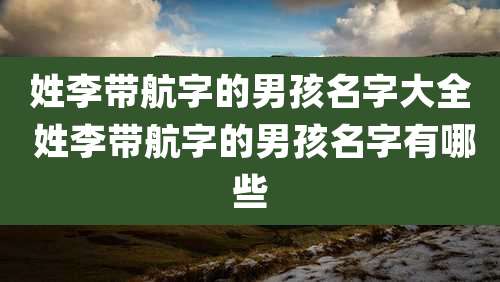 姓李带航字的男孩名字大全 姓李带航字的男孩名字有哪些