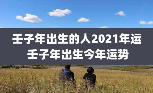壬子年出生的人2021年运 壬子年出生今年运势