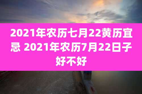 2021年农历七月22黄历宜忌 2021年农历7月22日子好不好