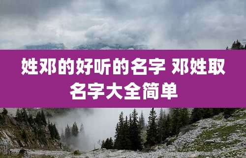 姓邓的好听的名字 邓姓取名字大全简单