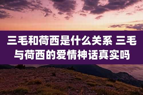三毛和荷西是什么关系 三毛与荷西的爱情神话真实吗
