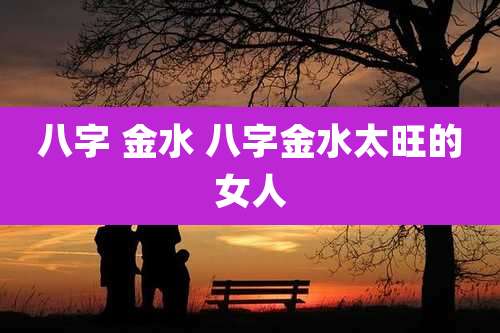 八字 金水 八字金水太旺的女人