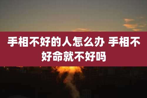手相不好的人怎么办 手相不好命就不好吗