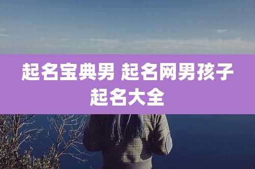 起名宝典男 起名网男孩子起名大全