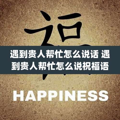 遇到贵人帮忙怎么说话 遇到贵人帮忙怎么说祝福语