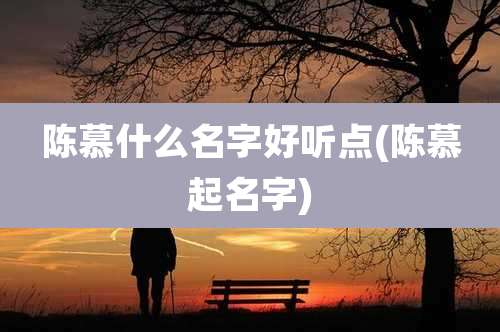 陈慕什么名字好听点(陈慕起名字)