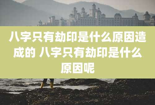 八字只有劫印是什么原因造成的 八字只有劫印是什么原因呢