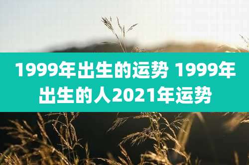 1999年出生的运势 1999年出生的人2021年运势