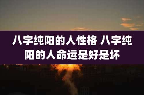 八字纯阳的人性格 八字纯阳的人命运是好是坏