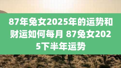 87年兔女2025年的运势和财运如何每月 87兔女2025下半年运势
