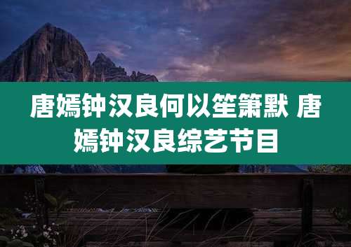 唐嫣钟汉良何以笙箫默 唐嫣钟汉良综艺节目
