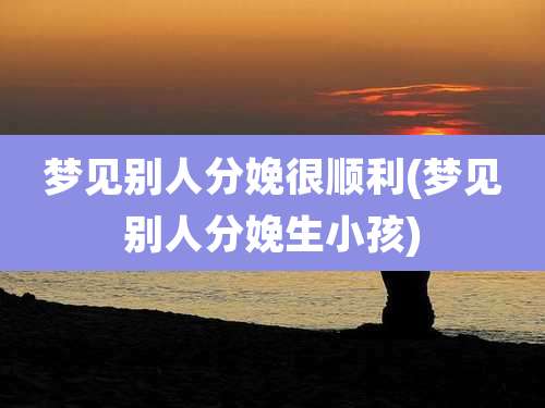 梦见别人分娩很顺利(梦见别人分娩生小孩)