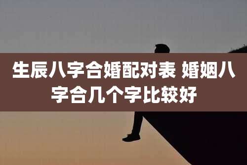 生辰八字合婚配对表 婚姻八字合几个字比较好