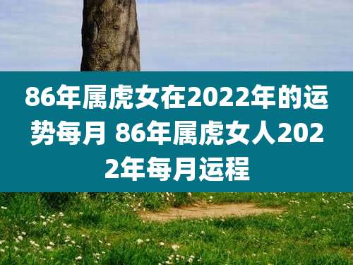 86年属虎女在2022年的运势每月 86年属虎女人2022年每月运程