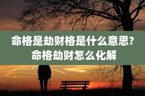 命格是劫财格是什么意思? 命格劫财怎么化解