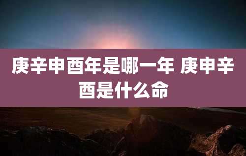 庚辛申酉年是哪一年 庚申辛酉是什么命