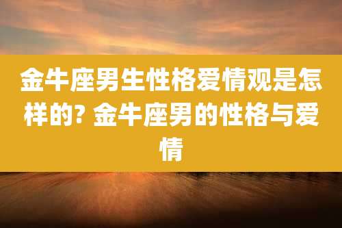 金牛座男生性格爱情观是怎样的? 金牛座男的性格与爱情
