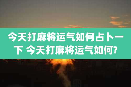 今天打麻将运气如何占卜一下 今天打麻将运气如何?