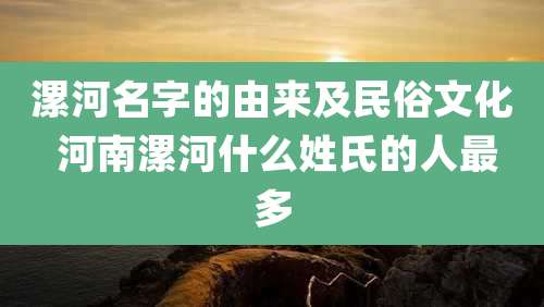 漯河名字的由来及民俗文化 河南漯河什么姓氏的人最多