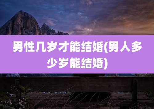 男性几岁才能结婚(男人多少岁能结婚)