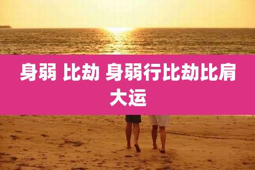 身弱 比劫 身弱行比劫比肩大运