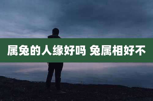 属兔的人缘好吗 兔属相好不