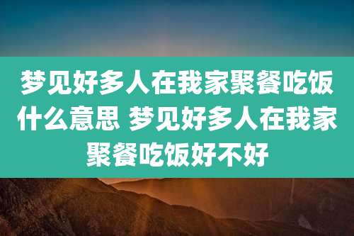 梦见好多人在我家聚餐吃饭什么意思 梦见好多人在我家聚餐吃饭好不好