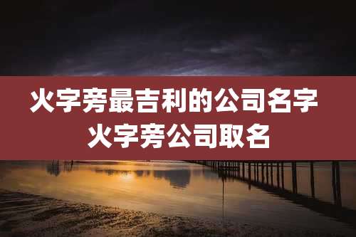 火字旁最吉利的公司名字 火字旁公司取名