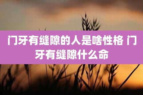 门牙有缝隙的人是啥性格 门牙有缝隙什么命