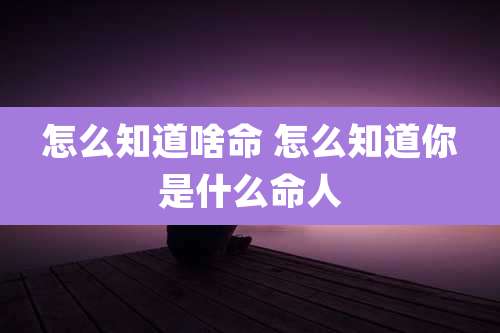 怎么知道啥命 怎么知道你是什么命人