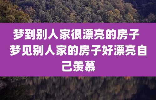 梦到别人家很漂亮的房子 梦见别人家的房子好漂亮自己羡慕