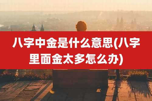 八字中金是什么意思(八字里面金太多怎么办)