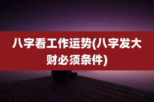 八字看工作运势(八字发大财必须条件)