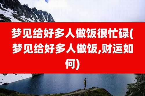 梦见给好多人做饭很忙碌(梦见给好多人做饭,财运如何)