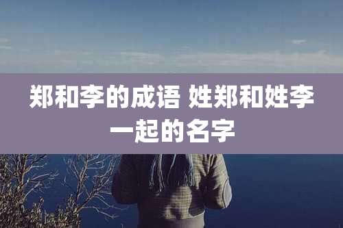 郑和李的成语 姓郑和姓李一起的名字