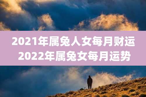 2021年属兔人女每月财运 2022年属兔女每月运势
