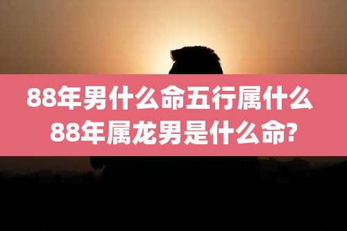 88年男什么命五行属什么 88年属龙男是什么命?