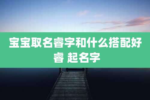 宝宝取名睿字和什么搭配好 睿 起名字