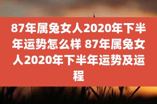 87年属兔女人2020年下半年运势怎么样 87年属兔女人2020年下半年运势及运程