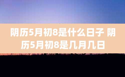 阴历5月初8是什么日子 阴历5月初8是几月几日