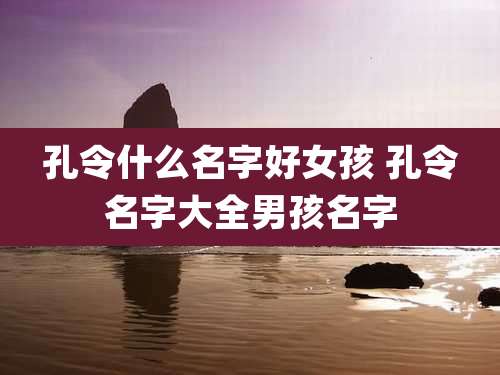 孔令什么名字好女孩 孔令名字大全男孩名字