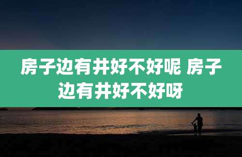 房子边有井好不好呢 房子边有井好不好呀