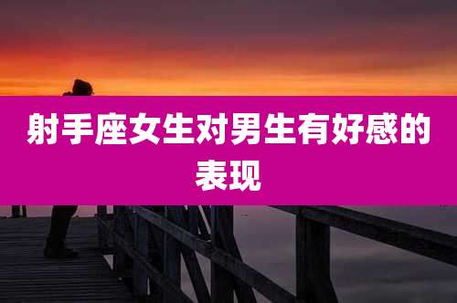 射手座女生对男生有好感的表现