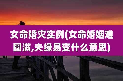 女命婚灾实例(女命婚姻难圆满,夫缘易变什么意思)
