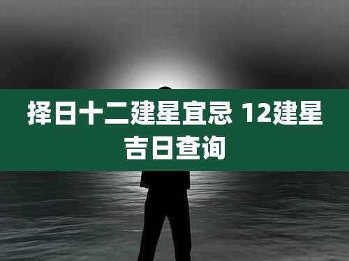 择日十二建星宜忌 12建星吉日查询